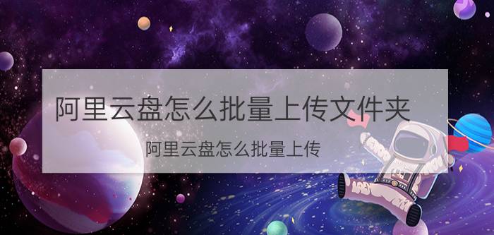 阿里云盘怎么批量上传文件夹 阿里云盘怎么批量上传？